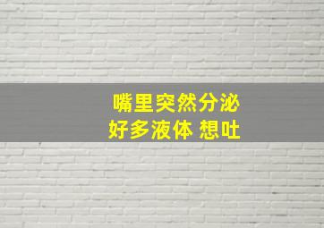 嘴里突然分泌好多液体 想吐